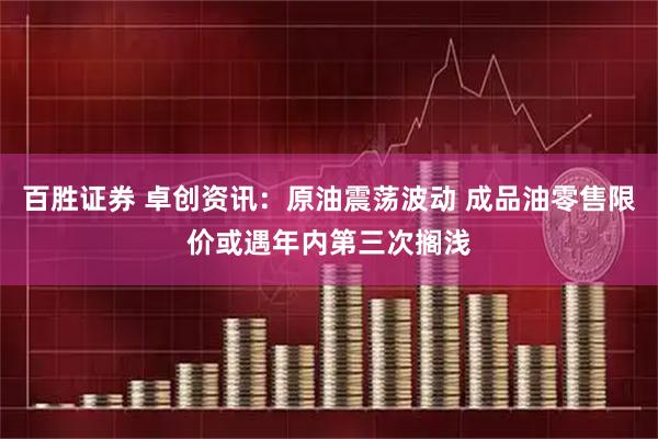 百胜证券 卓创资讯：原油震荡波动 成品油零售限价或遇年内第三次搁浅