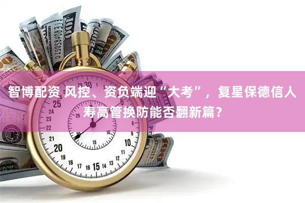 智博配资 风控、资负端迎“大考”，复星保德信人寿高管换防能否翻新篇？