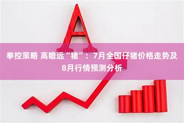 拳控策略 高瞻远“猪”：7月全国仔猪价格走势及8月行情预测分析