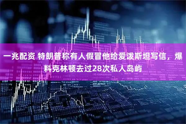 一兆配资 特朗普称有人假冒他给爱泼斯坦写信，爆料克林顿去过28次私人岛屿