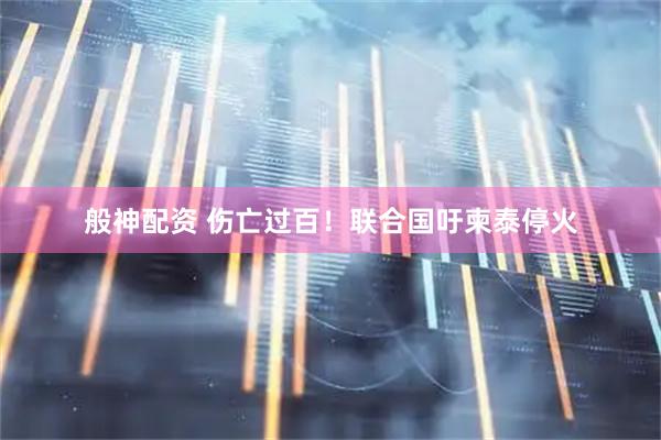般神配资 伤亡过百！联合国吁柬泰停火