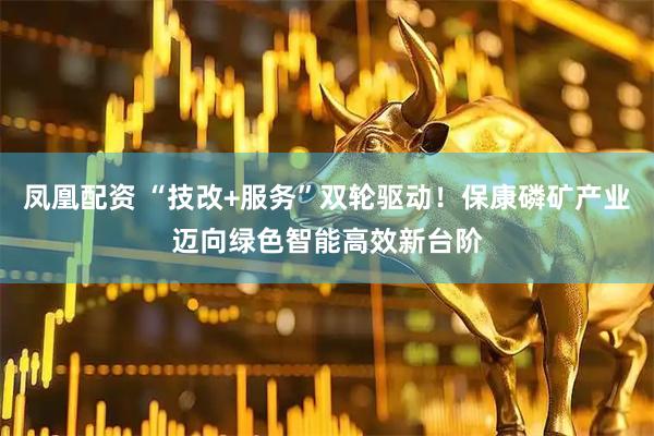 凤凰配资 “技改+服务”双轮驱动！保康磷矿产业迈向绿色智能高效新台阶