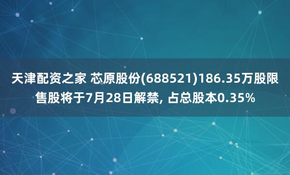 天津配资之家 芯原股份(688521)186.35万股限售股将于7月28日解禁, 占总股本0.35%