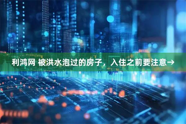 利鸿网 被洪水泡过的房子，入住之前要注意→