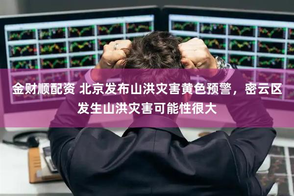 金财顺配资 北京发布山洪灾害黄色预警，密云区发生山洪灾害可能性很大