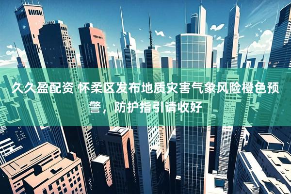 久久盈配资 怀柔区发布地质灾害气象风险橙色预警，防护指引请收好