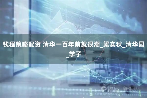 钱程策略配资 清华一百年前就很潮_梁实秋_清华园_学子