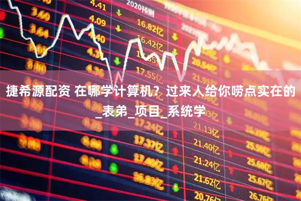 捷希源配资 在哪学计算机？过来人给你唠点实在的_表弟_项目_系统学