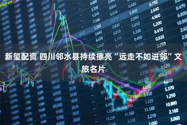 新玺配资 四川邻水县持续擦亮“远走不如进邻”文旅名片