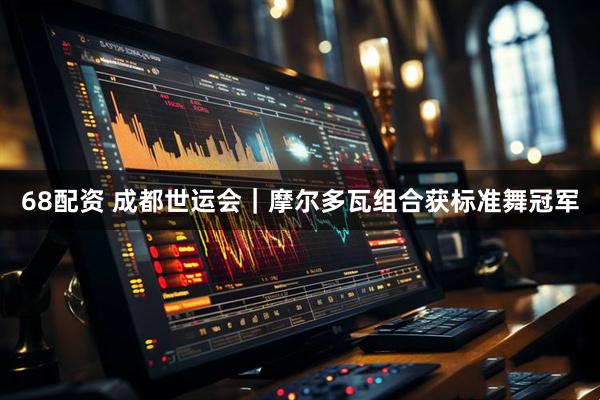 68配资 成都世运会｜摩尔多瓦组合获标准舞冠军