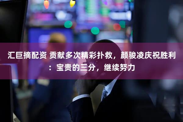汇巨摘配资 贡献多次精彩扑救，颜骏凌庆祝胜利：宝贵的三分，继续努力