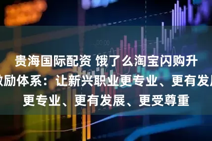 贵海国际配资 饿了么淘宝闪购升级骑士保障激励体系：让新兴职业更专业、更有发展、更受尊重