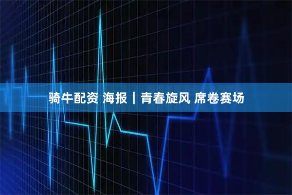 骑牛配资 海报｜青春旋风 席卷赛场