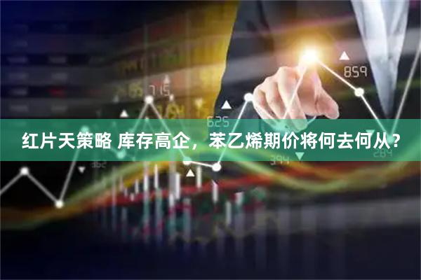 红片天策略 库存高企，苯乙烯期价将何去何从？