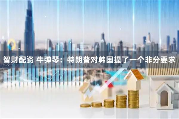 智财配资 牛弹琴：特朗普对韩国提了一个非分要求