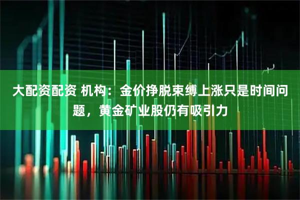大配资配资 机构：金价挣脱束缚上涨只是时间问题，黄金矿业股仍有吸引力