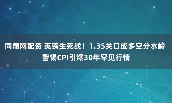 同翔网配资 英镑生死战！1.35关口成多空分水岭 警惕CPI引爆30年罕见行情
