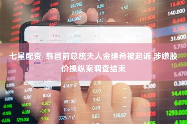 七星配资  韩国前总统夫人金建希被起诉 涉嫌股价操纵案调查结束