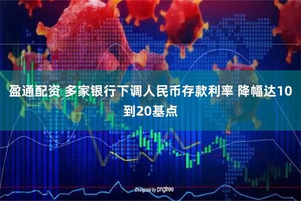 盈通配资 多家银行下调人民币存款利率 降幅达10到20基点