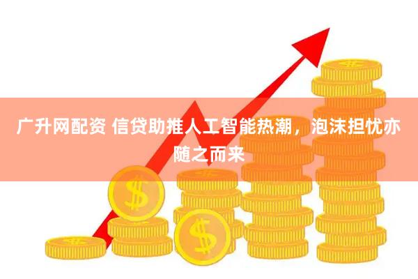 广升网配资 信贷助推人工智能热潮，泡沫担忧亦随之而来