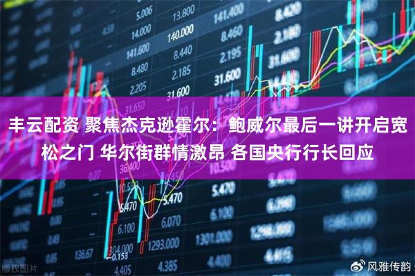 丰云配资 聚焦杰克逊霍尔：鲍威尔最后一讲开启宽松之门 华尔街群情激昂 各国央行行长回应