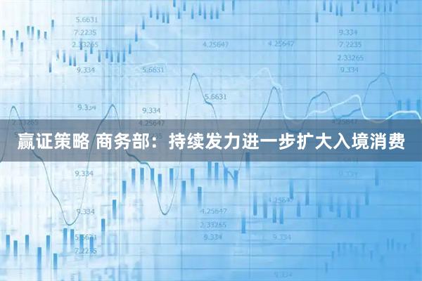 赢证策略 商务部：持续发力进一步扩大入境消费