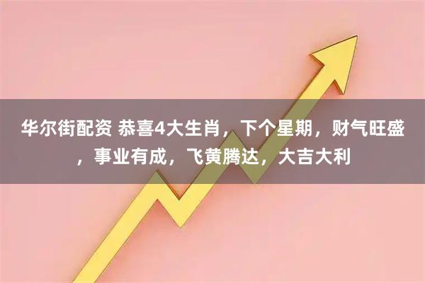 华尔街配资 恭喜4大生肖，下个星期，财气旺盛，事业有成，飞黄腾达，大吉大利