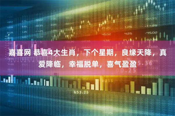 嘉喜网 恭喜4大生肖，下个星期，良缘天降，真爱降临，幸福脱单，喜气盈盈