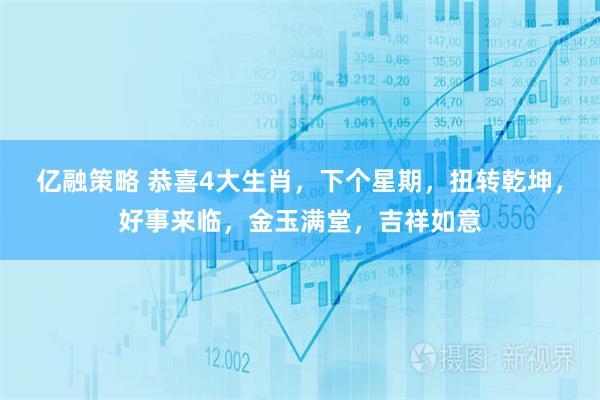 亿融策略 恭喜4大生肖，下个星期，扭转乾坤，好事来临，金玉满堂，吉祥如意