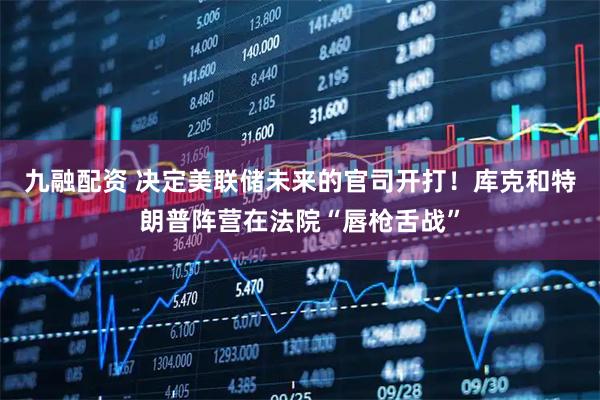 九融配资 决定美联储未来的官司开打！库克和特朗普阵营在法院“唇枪舌战”