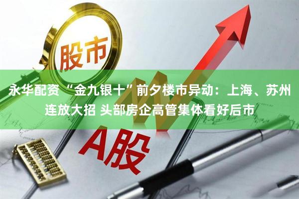 永华配资 “金九银十”前夕楼市异动：上海、苏州连放大招 头部房企高管集体看好后市