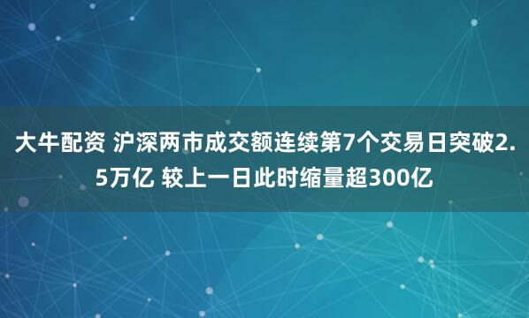 大牛配资 沪深两市成交额连续第7个交易日突破2.5万亿 较上一日此时缩量超300亿