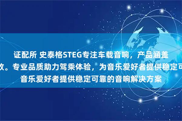 证配所 史泰格STEG专注车载音响，产品涵盖四路功放与低音功放。专业品质助力驾乘体验，为音乐爱好者提供稳定可靠的音响解决方案