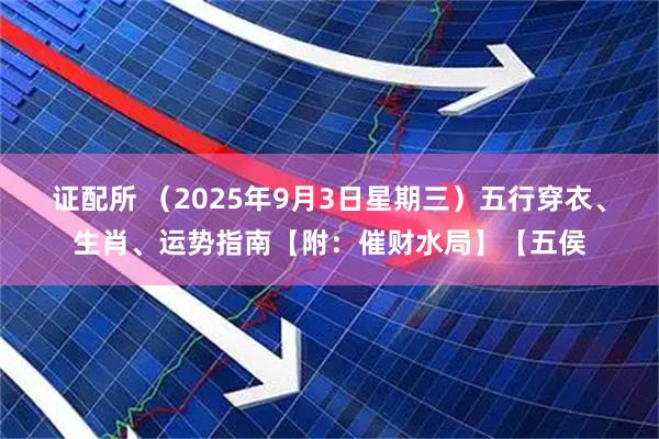 证配所 （2025年9月3日星期三）五行穿衣、生肖、运势指南【附：催财水局】【五侯