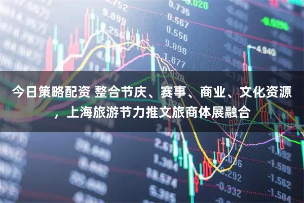 今日策略配资 整合节庆、赛事、商业、文化资源，上海旅游节力推文旅商体展融合