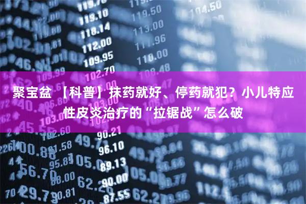 聚宝盆 【科普】抹药就好、停药就犯？小儿特应性皮炎治疗的“拉锯战”怎么破