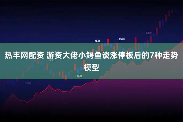 热丰网配资 游资大佬小鳄鱼谈涨停板后的7种走势模型