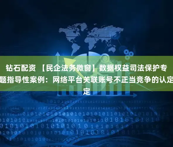 钻石配资 【民企法务微窗】数据权益司法保护专题指导性案例：网络平台关联账号不正当竞争的认定