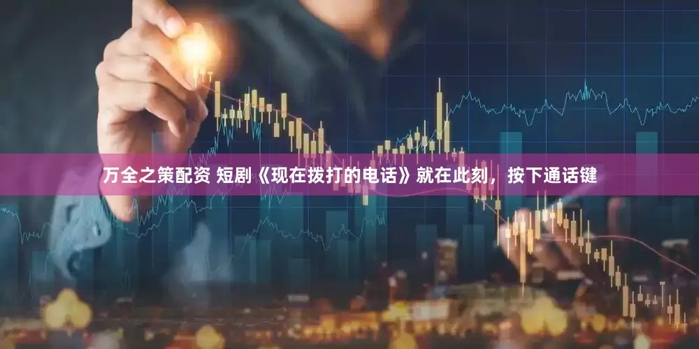 万全之策配资 短剧《现在拨打的电话》就在此刻，按下通话键